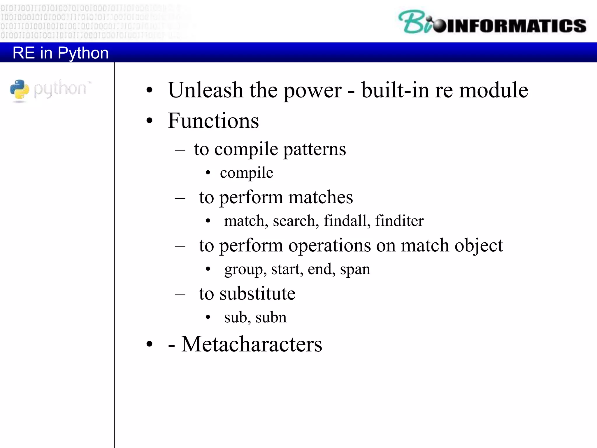 RE in Python
• Unleash the power - built-in re module
• Functions
– to compile patterns
• compile
– to perform matches
• match, search, findall, finditer
– to perform operations on match object
• group, start, end, span
– to substitute
• sub, subn
• - Metacharacters
 