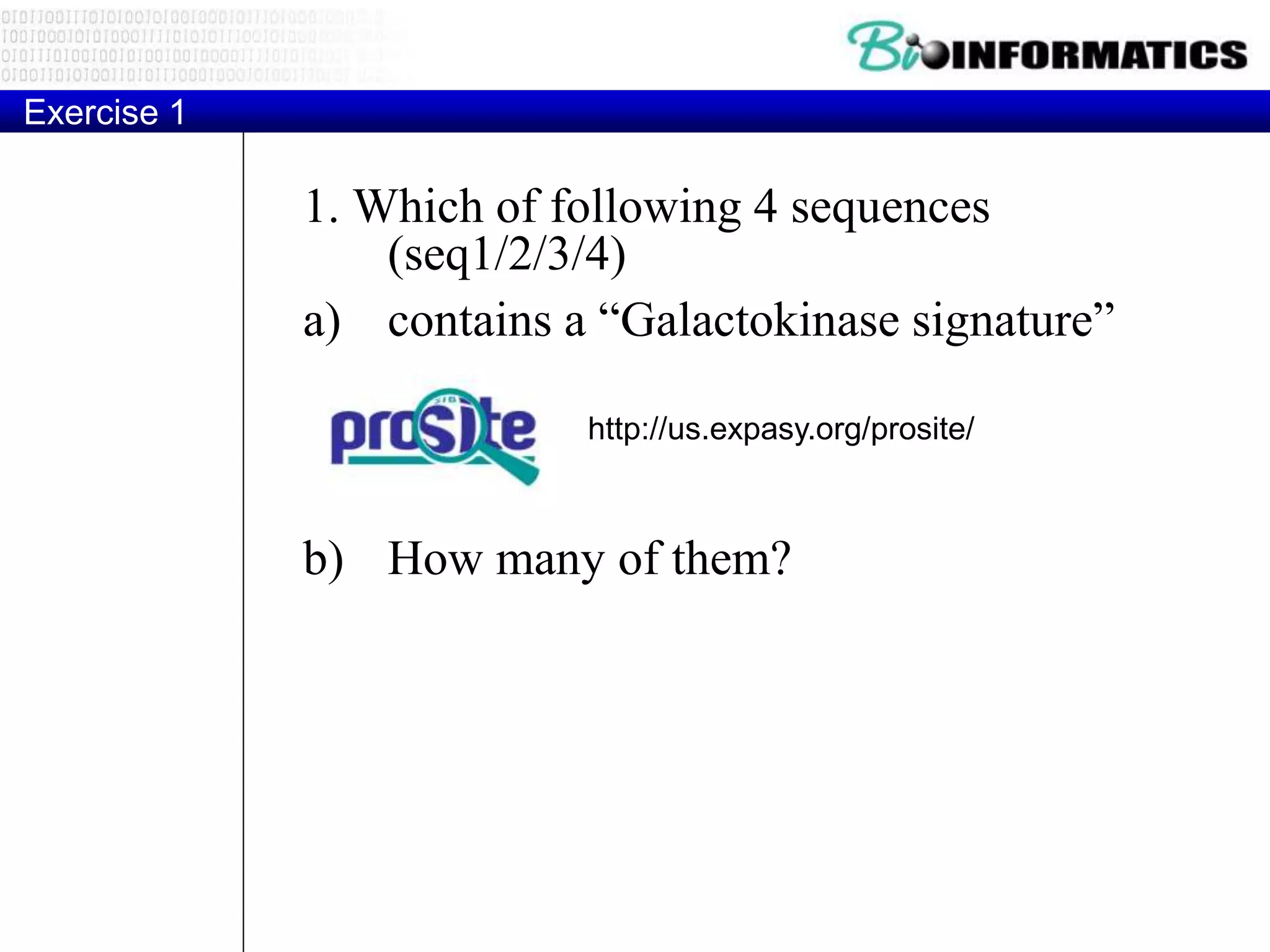 Exercise 1
1. Which of following 4 sequences
(seq1/2/3/4)
a) contains a “Galactokinase signature”
b) How many of them?
http://us.expasy.org/prosite/
 