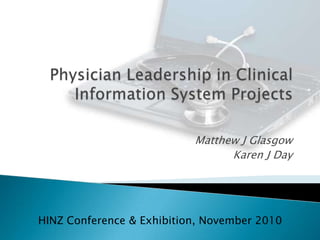 Physician Leadership in Clinical Information System Projects Matthew J Glasgow Karen J Day HINZ Conference & Exhibition, November 2010 