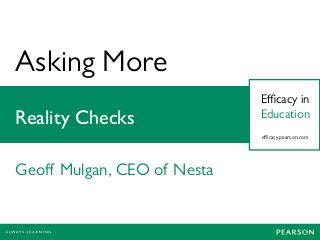 Asking More
Eﬃcacy in
EducationReality Checks
Geoﬀ Mulgan, CEO of Nesta
eﬃcacy.pearson.com
 