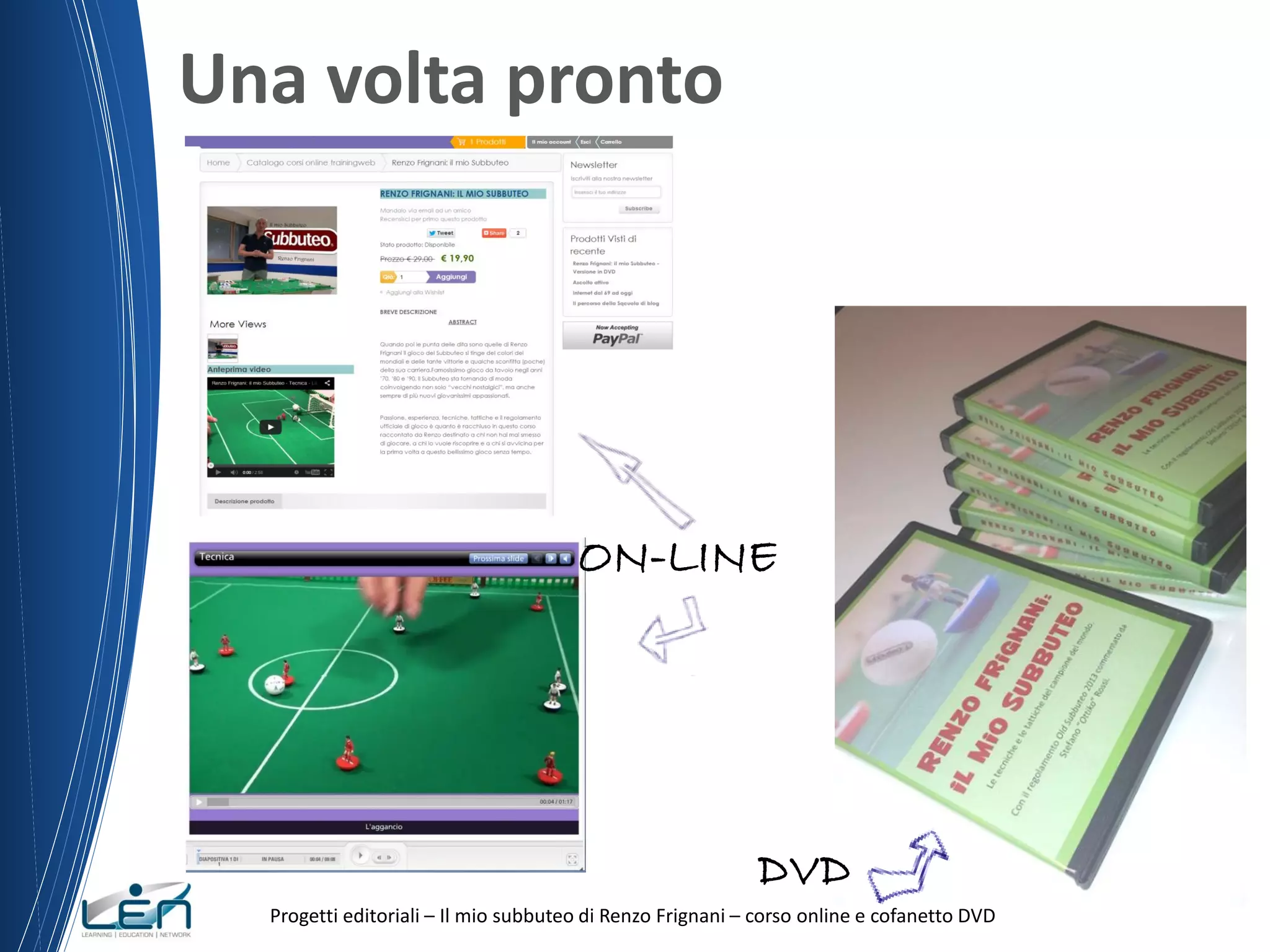 Una volta pronto

ON-LINE

DVD
Progetti editoriali – Il mio subbuteo di Renzo Frignani – corso online e cofanetto DVD

 