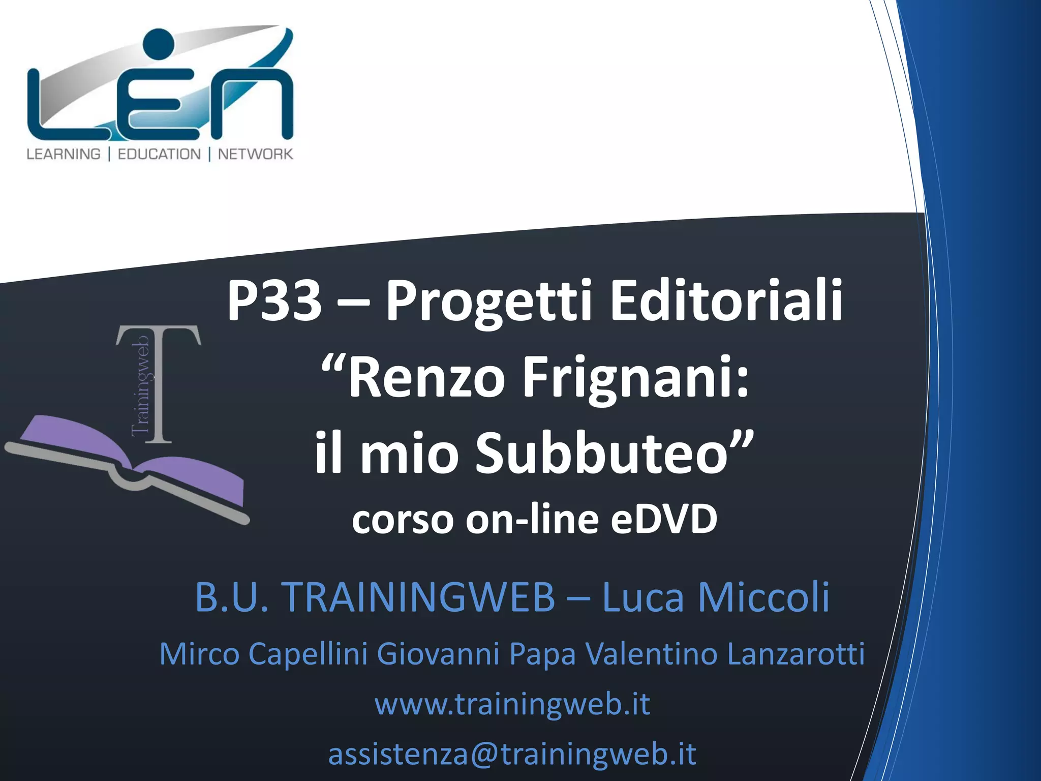 P33 – Progetti Editoriali
“Renzo Frignani:
il mio Subbuteo”
corso on-line eDVD

B.U. TRAININGWEB – Luca Miccoli
Mirco Capellini Giovanni Papa Valentino Lanzarotti
www.trainingweb.it
assistenza@trainingweb.it

 
