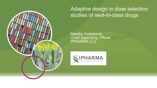 1
Adaptive design in dose selection
studies of next-in-class drugs
Natalia Vostokova
Chief Operating Officer
IPHARMA LLC
 