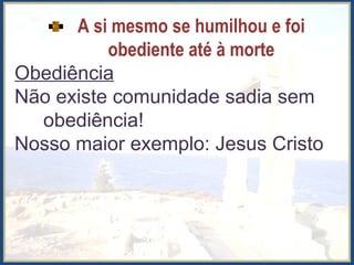A si mesmo se humilhou e foi
obediente até à morte
Obediência
Não existe comunidade sadia sem
obediência!
Nosso maior exemplo: Jesus Cristo
 