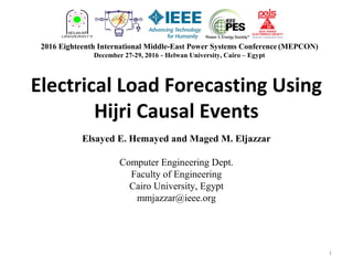 Electrical Load Forecasting Using
Hijri Causal Events
Elsayed E. Hemayed and Maged M. Eljazzar
Computer Engineering Dept.
Faculty of Engineering
Cairo University, Egypt
mmjazzar@ieee.org
2016 Eighteenth International Middle-East Power Systems Conference (MEPCON)
December 27-29, 2016 - Helwan University, Cairo – Egypt
1
 