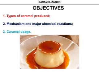 OBJECTIVES
1. Types of caramel produced;
2. Mechanism and major chemical reactions;
3. Caramel usage.
CARAMELIZATION
 