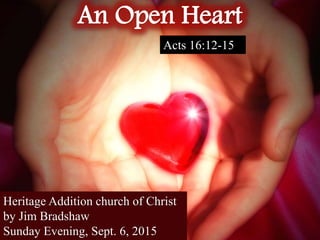An Open Heart
Heritage Addition church of Christ
by Jim Bradshaw
Sunday Evening, Sept. 6, 2015
Acts 16:12-15
 