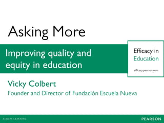 Asking More 
Improving quality and 
Efficacy in 
Education equity in education 
efficacy.pearson.com 
Vicky Colbert 
Founder and Director of Fundación Escuela Nueva 
 
