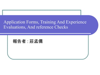 Application Forms, Training And Experience Evaluations, And reference Checks 報告者 : 莊孟儒 