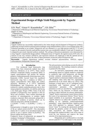 Vineet V. Karambelkar et al Int. Journal of Engineering Research and Application
ISSN : 2248-9622, Vol. 3, Issue 6, Nov-Dec 2013, pp.89-95

RESEARCH ARTICLE

www.ijera.com

OPEN ACCESS

Experimental Design of High Yield Polypyrrole by Taguchi
Method
S.N. Paul*, Vineet V. Karambelkar**, J.D. Ekhe***
*

( Department of Metallurgical and Materials Engineering, Visvesvaraya National Institute of Technology,
Nagpur-10, India)
**
( Department of Metallurgical and Materials Engineering, Visvesvaraya National Institute of Technology,
Nagpur-10, India)
***
( Department of Chemistry, Visvesvaraya National Institute of Technology, Nagpur-10, India)

ABSTRACT
Taguchi method was successfully implemented in the robust design and development of Polypyrrole synthesis
employing inverted emulsion polymerization technique using methanesulfonic acid as a novel dopant along with
Potassium persulfate as an oxidant. Polypyrrole salt was obtained in a very high percent yield (83.77 %) with
respect to the amount of pyrrole used and the reaction time was considerably reduced (1 hour and 10 minutes) as
compared to previously reported synthesis methods. The settings of the process parameters were determined by
using Taguchi’s experimental design method. Orthogonal arrays of Taguchi, the signal-to-noise (S/N) ratio, the
analysis of one way variance (ANOVA), and regression analyses are employed to find the optimal process
parameter levels and to analyze the effect of these parameters on percent yield of Polypyrrole salt.
Keywords:
Taguchi optimization method; inverted emulsion polymerization; ANOVA; organic
semiconductors; Polypyrrole; Percent Yield.

I.

Introduction

Five membered fused heterocyclic ring
systems have been extensively studied since their
discovery, Shirakawa et al. (1977). These natural
terthienyl compounds display exceptional ability as
organic semiconductors and possess the inherent
property of photodynamically destroying tumor cells,
Kanatzidis (1990). Several fused five membered
heterocyclic rings have a tendency to behave as
organic semiconductors when doped and conduct
electricity, Shirakawa et al (1977). Substituted
Polythiophenes and Polypyrroles are the most
extensively studied conducting polymers due to their
unique properties (tractability, air stability and having
a low band gap), Heeger (1986). Some of the first
examples of polypyrroles were reported in 1963 by
Weiss and coworkers. These workers described the
pyrolysis of tetraiodopyrrole to produce highly
conductive materials. Most commonly polypyrrole is
prepared by oxidation of pyrrole, which can be
achieved using ferric chloride in methanol:
n C4H4NH + 2 FeCl3 → (C4H2NH)n + 2 FeCl2 + 2
HCl
Polymerization is thought to occur via the formation
of the pi- radical cation C4H4NH+. This electrophile
attacks the C-2 carbon of an unoxidized molecule of
pyrrole to give a dimeric radical (C4H4NH)2]+. The
process repeats itself many times.
Conductive forms of polypyrrole are prepared by
oxidation ("p-doping") of the polymer:
(C4H2NH)n + x FeCl3 → (C4H2NH)nClx + x FeCl2
www.ijera.com

The polymerization and p-doping can also be affected
electrochemically. The resulting conductive polymer
is peeled off of the anode.
An innovative experimental robust design
methodology based on Taguchi method is employed
to synthesize high yield polypyrrole salt through
inverted emulsion polymerization technique. The
Taguchi method is immensely helpful in data analysis
and sampling when more than five experimental
parameters are to be varied, Apte et al. (2012). This
technique is based upon a set of “orthogonal array”
experiments with “optimum settings” of each
experimental
parameter.
The
experimental
parameters in turn are classified as “Signal-to-Noise”
ratios which are log functions of desired output
serving as object functions for process optimization.
“Signal” factors (experimental control factors) define
the course of an experiment whereas “Noise” factors
impart variability in an experiment. The purpose of
Taguchi analysis is to reduce this variability thereby
helping to set “optimum control/experimental
parameters”, using larger-the-better Signal-to-noise
ratio (S/N) approach i.e. optimum “signal” and
lowest “noise” by treating the optimization problem
through the dynamic system of Taguchi Method,
Apte et.al.(2012). Dr. Genichi Taguchi who
developed this method divided it into seven steps to
avoid the loss functions and improve the mean
outcome of an experimental process.
Polypyrrole salt is synthesized in a very high
percent yield (83.77 %) with respect to the amount of
89 | P a g e

 