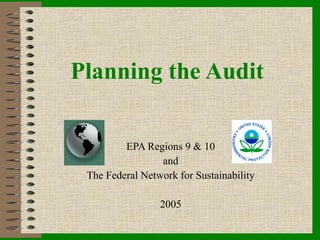 Planning the Audit EPA Regions 9 & 10 and The Federal Network for Sustainability 2005 