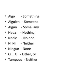 Algo  - Something  Alguien  - Someone Algun  - Some, any Nada  - Nothing Nadie  - No one Ni Ni  - Neither Ningun  - None O…. O  - Either, or Tampoco  - Neither 