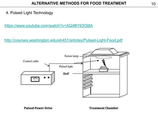 10
4. Pulsed Light Technology
ALTERNATIVE METHODS FOR FOOD TREATMENT
https://www.youtube.com/watch?v=AQ4BY93Ot8A
http://courses.washington.edu/eh451/articles/Pulsed-Light-Food.pdf
 