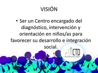 VISIÓN
  • Ser un Centro encargado del
     diagnóstico, intervención y
    orientación en niños/as para
favorecer su desarrollo e integración
               social.
 