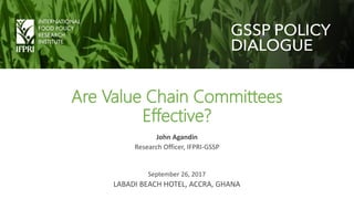Are Value Chain Committees
Effective?
John Agandin
Research Officer, IFPRI-GSSP
September 26, 2017
LABADI BEACH HOTEL, ACCRA, GHANA
 
