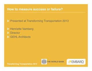 How to measure success or failure?!


!   Presented at Transforming Transportation 2013!

! Henriette Vamberg!
!   Director!
!   GEHL Architects!




Transforming Transportation 2013!
 