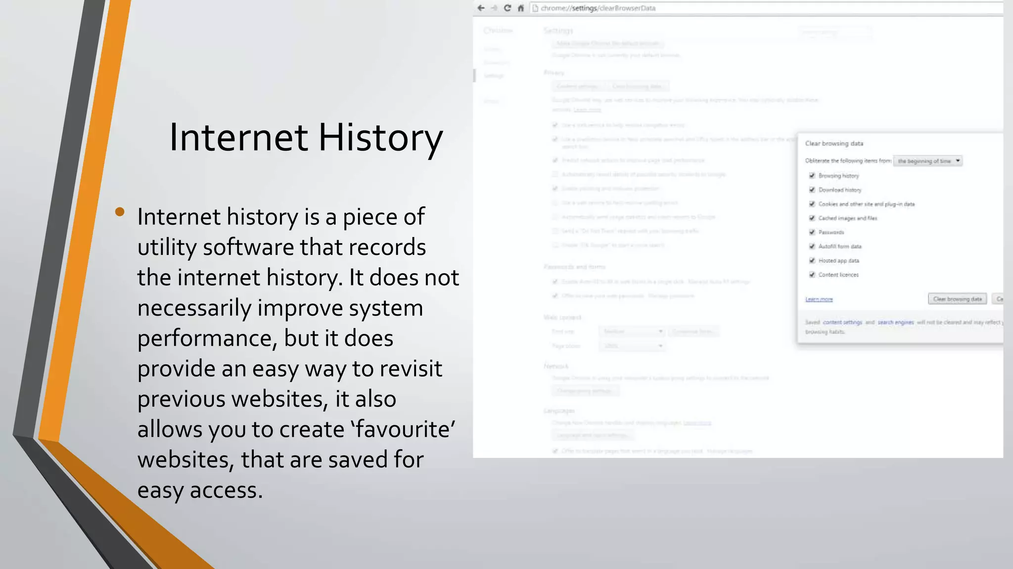 Internet History
• Internet history is a piece of
utility software that records
the internet history. It does not
necessarily improve system
performance, but it does
provide an easy way to revisit
previous websites, it also
allows you to create ‘favourite’
websites, that are saved for
easy access.
 