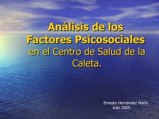 Análisis de los
Factores Psicosociales
en el Centro de Salud de la
          Caleta.


                 Ernesto Hernández Marín
                     Julio 2005.
 