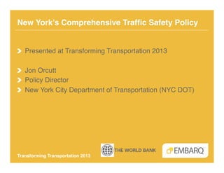 New York’s Comprehensive Trafﬁc Safety Policy!


!   Presented at Transforming Transportation 2013!

!   Jon Orcutt!
!   Policy Director!
!   New York City Department of Transportation (NYC DOT)!




Transforming Transportation 2013!
 
