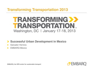 Succesful Urban Development in Mexico!


!   Presented at Transforming Transportation 2013!

!   Salvador Herrera!
!   Deputy Director!
!   CTS EMBARQ Mexico!




Transforming Transportation 2013!
 