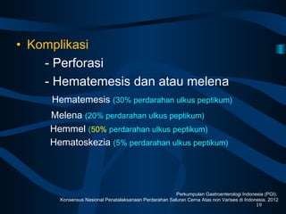 • Komplikasi
- Perforasi
- Hematemesis dan atau melena
Hematemesis (30% perdarahan ulkus peptikum)
Melena (20% perdarahan ulkus peptikum)
Hemmel (50% perdarahan ulkus peptikum)
Hematoskezia (5% perdarahan ulkus peptikum)
19
Perkumpulan Gastroenterologi Indonesia (PGI).
Konsensus Nasional Penatalaksanaan Perdarahan Saluran Cerna Atas non Varises di Indonesia. 2012
 