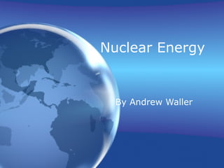 Nuclear Energy   By Andrew Waller 