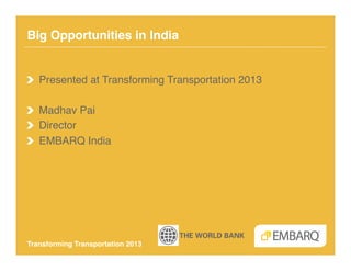 Big Opportunities in India!


!   Presented at Transforming Transportation 2013!

! Madhav Pai!
!   Director!
!   EMBARQ India!




Transforming Transportation 2013!
 
