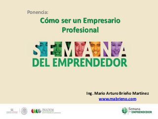 Ponencia:
Cómo ser un Empresario
Profesional
Ing. Mario Arturo Brieño Martínez
www.mabrieno.com
 
