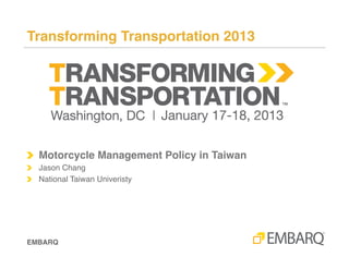 Motorcycle Management Policy in Taiwan: From Dilemma to Reality !




!   Presented at Transforming Transportation 2013!

!   S.K. Jason Chang, PhD!
!   Professor, National Taiwan University!
!   Advisor, Taipei City Government!




Transforming Transportation 2013!
 