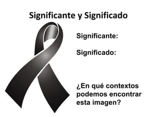 Significante y Significado
Significante:
Significado:
¿En qué contextos
podemos encontrar
esta imagen?
 