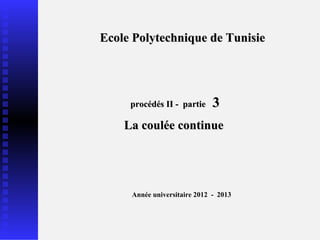 Ecole Polytechnique de Tunisie




     procédés II - partie     3
    La coulée continue




     Année universitaire 2012 - 2013
 