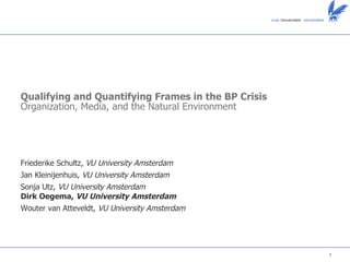 Friederike Schultz,  VU University Amsterdam Jan Kleinijenhuis,  VU University Amsterdam Sonja Utz,  VU University Amsterdam Dirk Oegema,  VU University Amsterdam Wouter van Atteveldt,  VU University Amsterdam Qualifying and Quantifying Frames in the BP Crisis Organization, Media, and the Natural Environment 