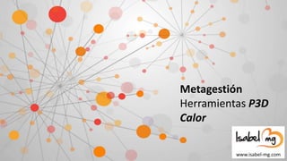 Metagestión
Herramientas P3D
Calor
www.isabel-mg.com
 
