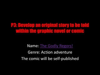 P3: Develop an original story to be told
within the graphic novel or comic
Name: The Godly Regors!
Genre: Action adventure
The comic will be self-published
 