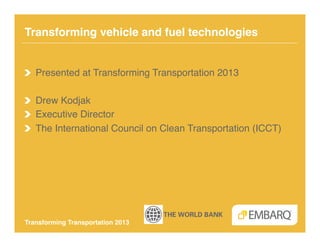 Transforming vehicle and fuel technologies!


!   Presented at Transforming Transportation 2013!

!   Drew Kodjak!
!   Executive Director!
!   The International Council on Clean Transportation (ICCT)!




Transforming Transportation 2013!
 