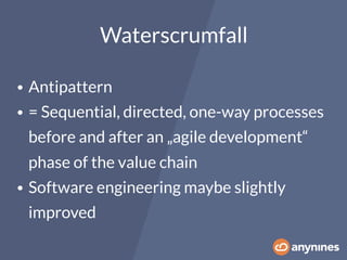 • Antipattern
• = Sequential, directed, one-way processes
before and after an „agile development“
phase of the value chain
• Software engineering maybe slightly
improved
Waterscrumfall
 