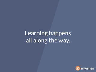 Learning happens  
all along the way.
 