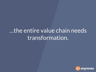 …the entire value chain needs
transformation.
 