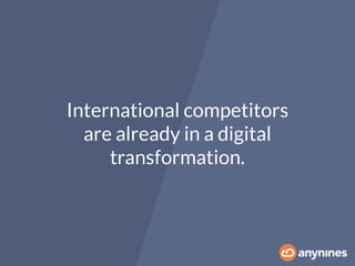 International competitors
are already in a digital
transformation.
 