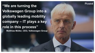 “We are turning the
Volkswagen Group into a
globally leading mobility
company – IT plays a key
role in this process”
Matthias Müller, CEO, Volkswagen Group
 