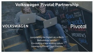 Volkswagen Pivotal Partnership
Jumpstarting the Digital Lab in Berlin
Methodology transfer
Co-creating a new working culture
Leveraging Pivotal Cloud Foundry
 