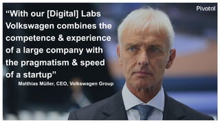 “With our [Digital] Labs
Volkswagen combines the
competence & experience
of a large company with
the pragmatism & speed
of a startup”
Matthias Müller, CEO, Volkswagen Group
 