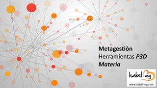 Metagestión
Herramientas P3D
Materia
www.isabel-mg.com
 