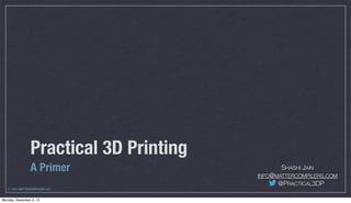 Practical 3D Printing
A Primer
Ⓒ 2013 MATTERCOMPILERS LLC
Monday, December 2, 13

SHASHI JAIN
INFO@MATTERCOMPILERS.COM

@PRACTICAL3DP

 