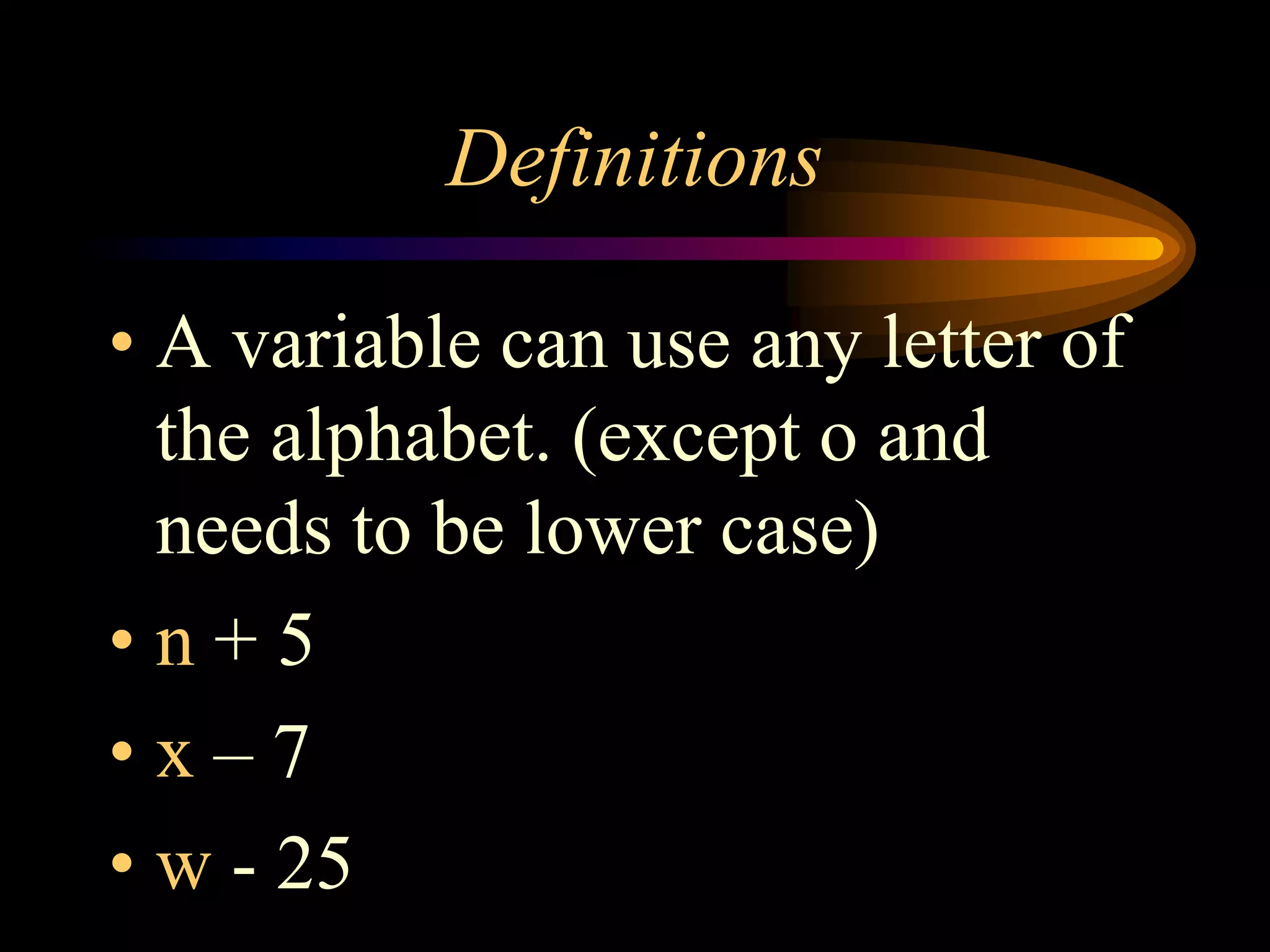 Definitions
• A variable can use any letter of
the alphabet. (except o and
needs to be lower case)
• n + 5
• x – 7
• w - 25
 