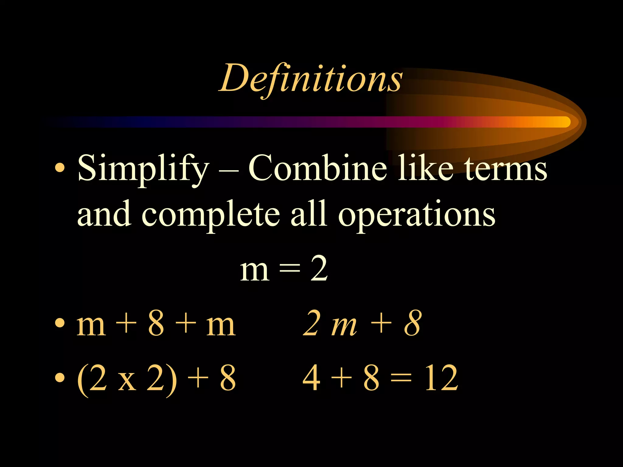 Definitions
• Simplify – Combine like terms
and complete all operations
m = 2
• m + 8 + m 2 m + 8
• (2 x 2) + 8 4 + 8 = 12
 
