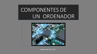 COMPONENTES DE
UN ORDENADOR
Jorge López Soria 2D
 