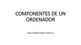 COMPONENTES DE UN
ORDENADOR
PABLO MUÑOZ NIETO 1ºBACH D
 
