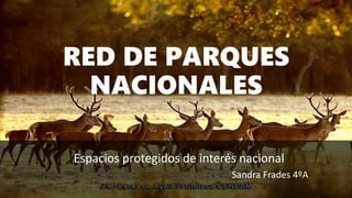 RED DE PARQUES
NACIONALES
Espacios protegidos de interés nacional
Sandra Frades 4ºA
 
