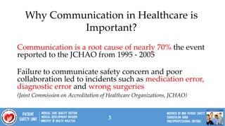 3
Communication is a root cause of nearly 70% the event
reported to the JCHAO from 1995 - 2005
Failure to communicate safety concern and poor
collaboration led to incidents such as medication error,
diagnostic error and wrong surgeries
(Joint Commission on Accreditation of Healthcare Organizations, JCHAO)
Why Communication in Healthcare is
Important?
 